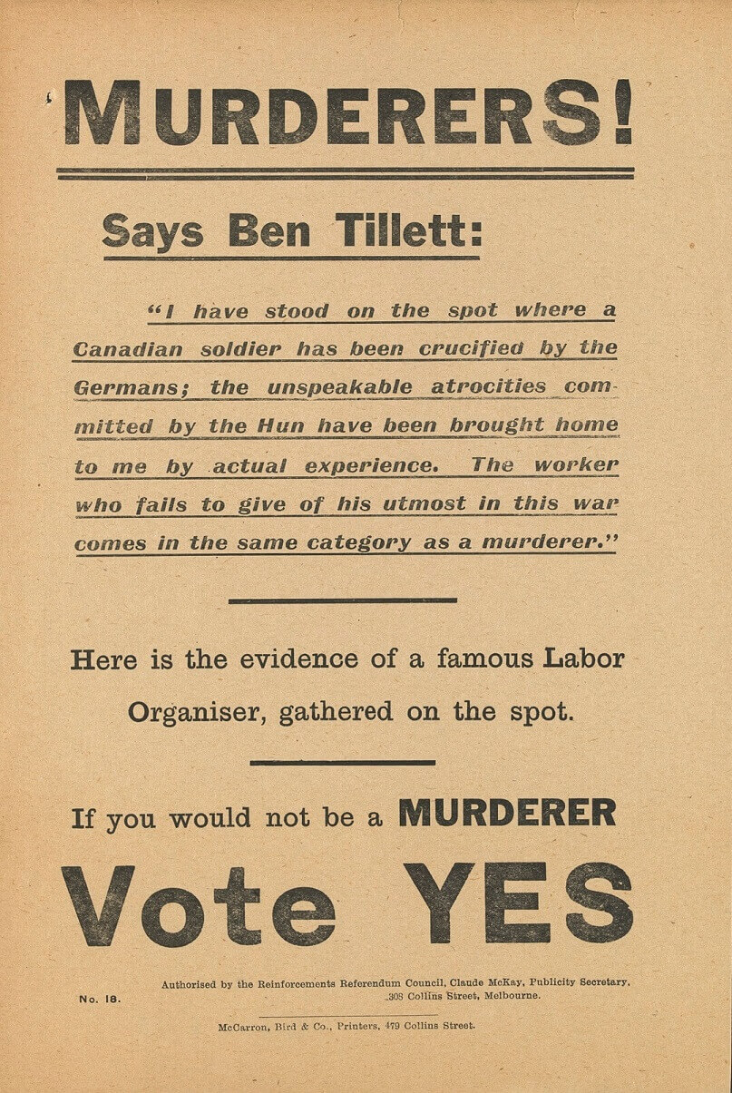 Flyer reads: Murderers! Says Ben Tillett: "I have stood on the spot where a Canadian soldier has been crucified by the Germans; the unspeakable atrocities committed by the Hun have been brought home to me by actual experience. The worker who fails to give of his utmost in this war comes in the same category as a murderer." Here is the evidence of a famous Labor Organiser, gathered on the spot, If you would not be a MURDERER Vote YES.