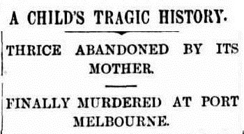 Newspaper headline: A Child's Tragic History | Thrice Abandoned By Its Mother | Finally Murdered at Port Melbourne